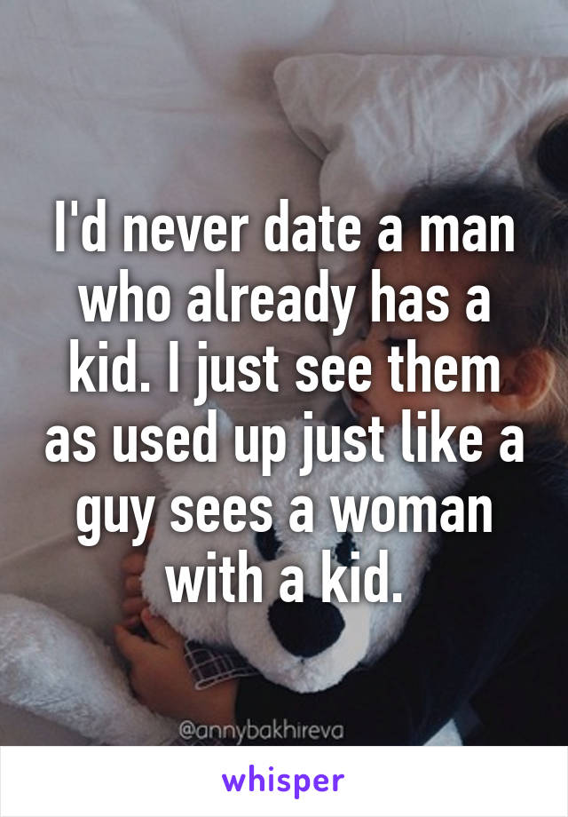 I'd never date a man who already has a kid. I just see them as used up just like a guy sees a woman with a kid.