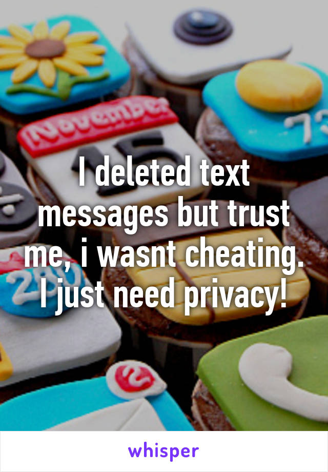 I deleted text messages but trust me, i wasnt cheating. I just need privacy!