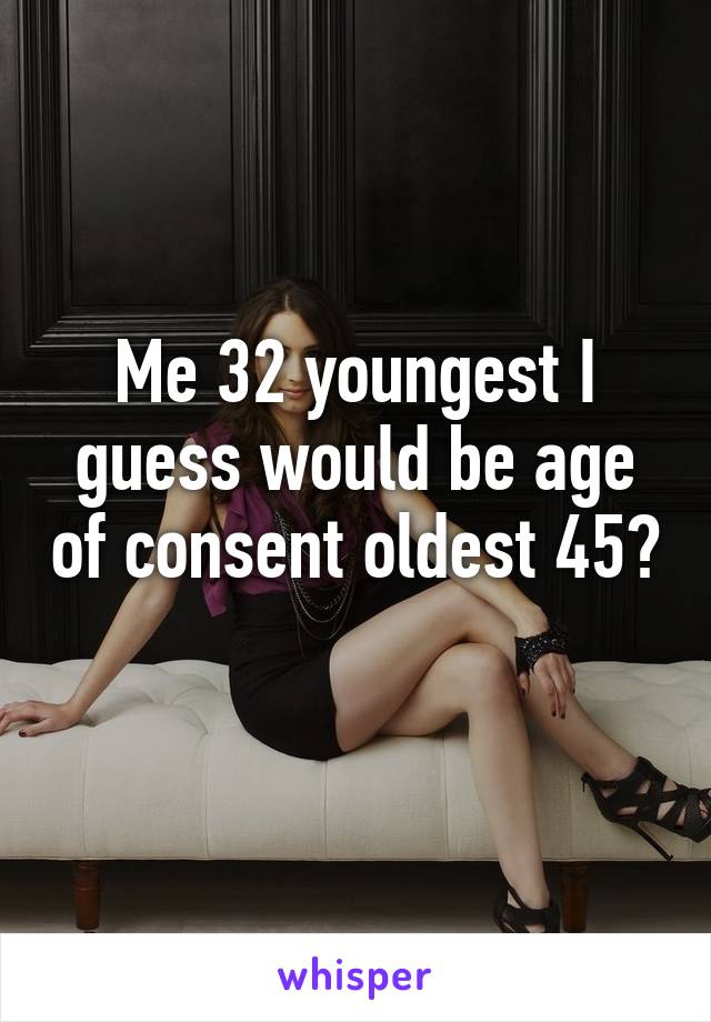 Me 32 youngest I guess would be age of consent oldest 45? 