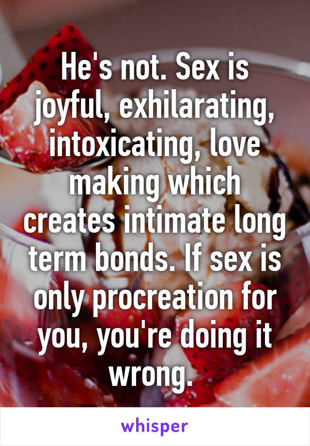 He's not. Sex is joyful, exhilarating, intoxicating, love making which creates intimate long term bonds. If sex is only procreation for you, you're doing it wrong. 