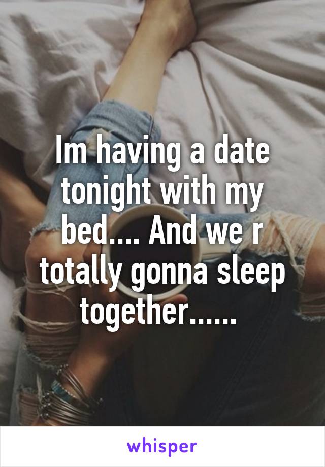 Im having a date tonight with my bed.... And we r totally gonna sleep together...... 