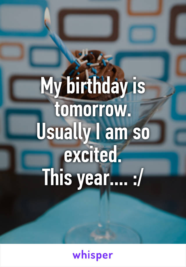 My birthday is tomorrow.
Usually I am so excited.
This year.... :/