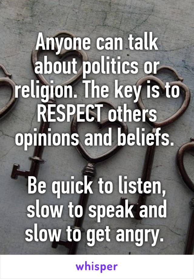 Anyone can talk about politics or religion. The key is to RESPECT others opinions and beliefs. 

Be quick to listen, slow to speak and slow to get angry. 