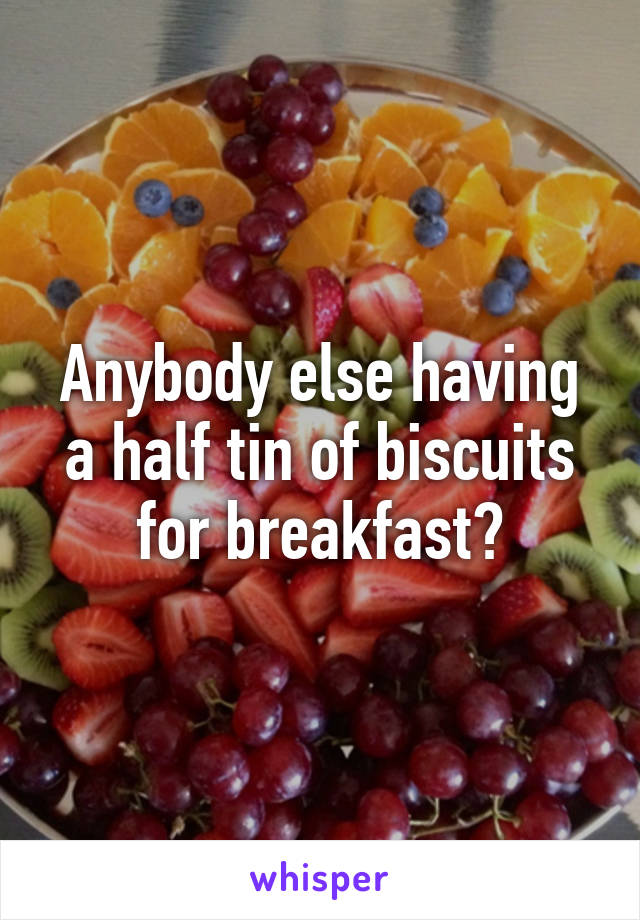 Anybody else having a half tin of biscuits for breakfast?