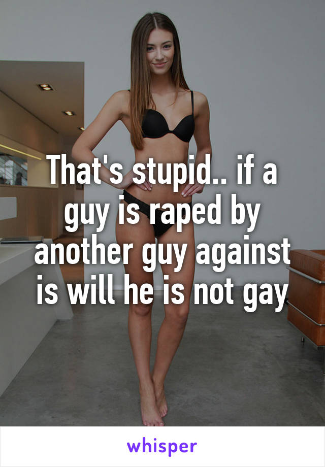 That's stupid.. if a guy is raped by another guy against is will he is not gay