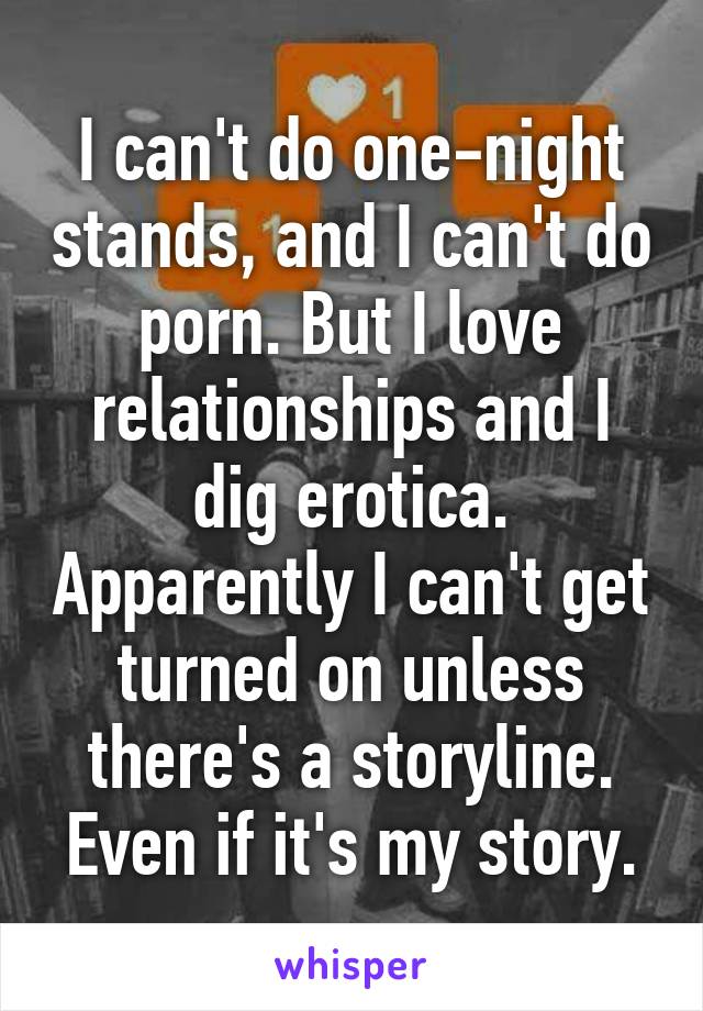 I can't do one-night stands, and I can't do porn. But I love relationships and I dig erotica. Apparently I can't get turned on unless there's a storyline. Even if it's my story.