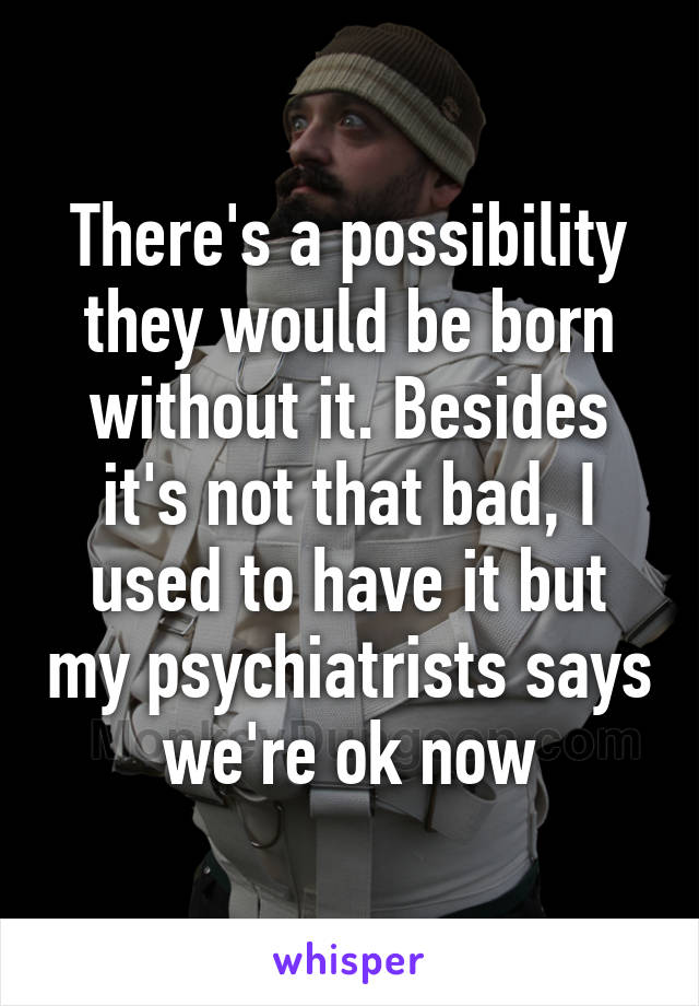 There's a possibility they would be born without it. Besides it's not that bad, I used to have it but my psychiatrists says we're ok now