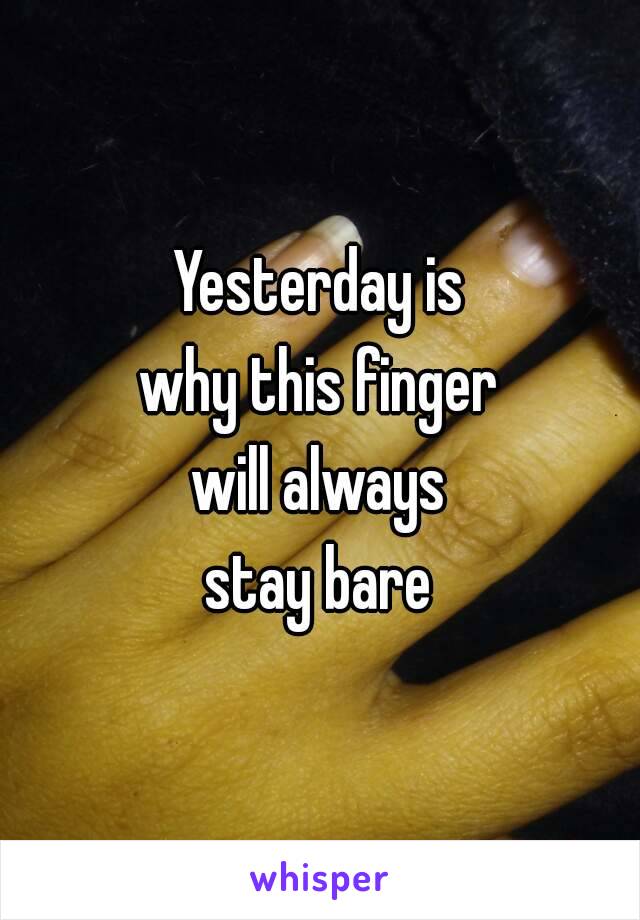 Yesterday is
why this finger
will always
stay bare