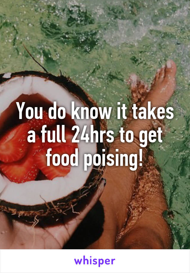 You do know it takes a full 24hrs to get food poising!