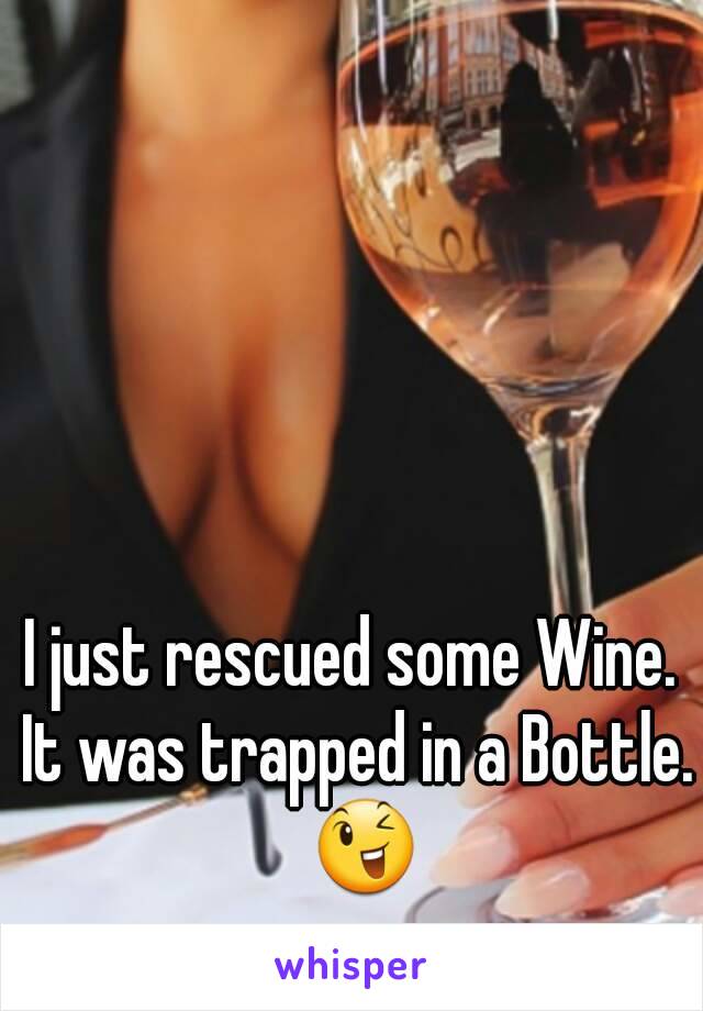 I just rescued some Wine. It was trapped in a Bottle.  😉