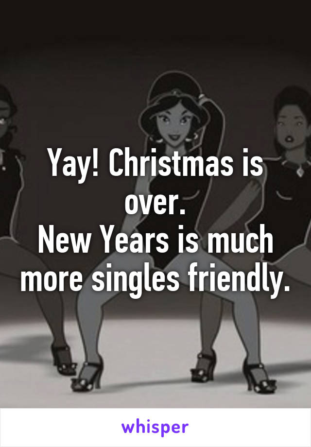 Yay! Christmas is over.
New Years is much more singles friendly.