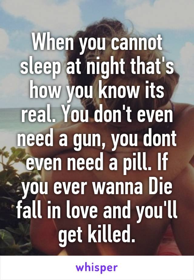 When you cannot sleep at night that's how you know its real. You don't even need a gun, you dont even need a pill. If you ever wanna Die fall in love and you'll get killed.