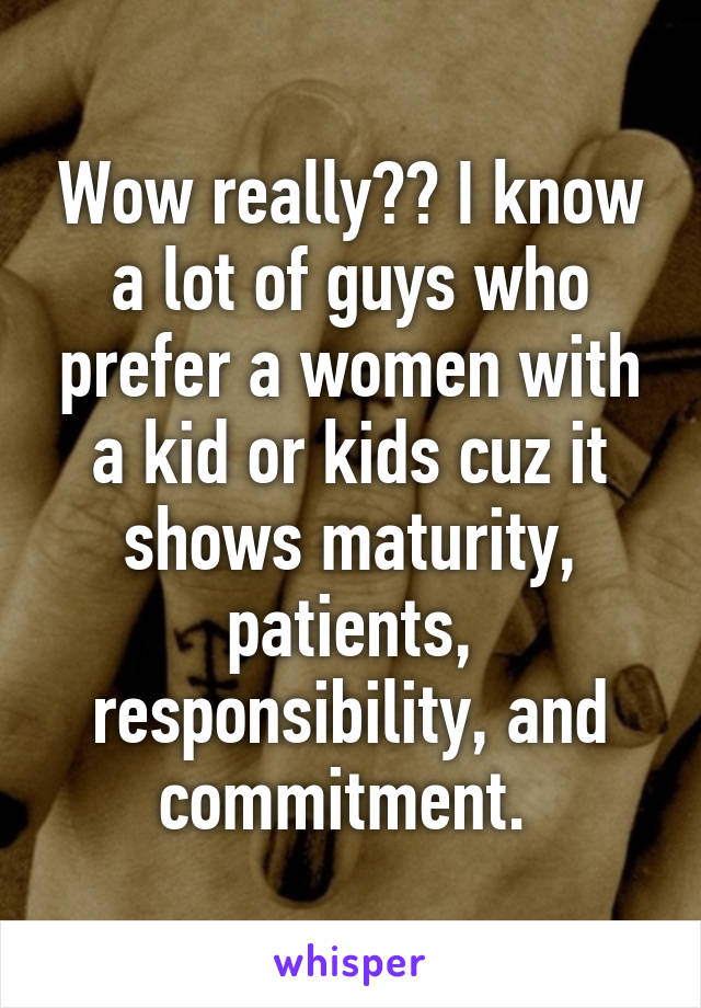 Wow really?? I know a lot of guys who prefer a women with a kid or kids cuz it shows maturity, patients, responsibility, and commitment. 