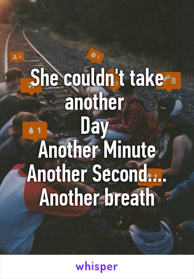 She couldn't take another 
Day 
Another Minute
Another Second....
Another breath