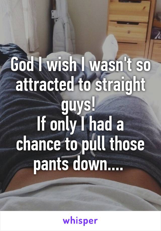 God I wish I wasn't so attracted to straight guys! 
If only I had a chance to pull those pants down.... 