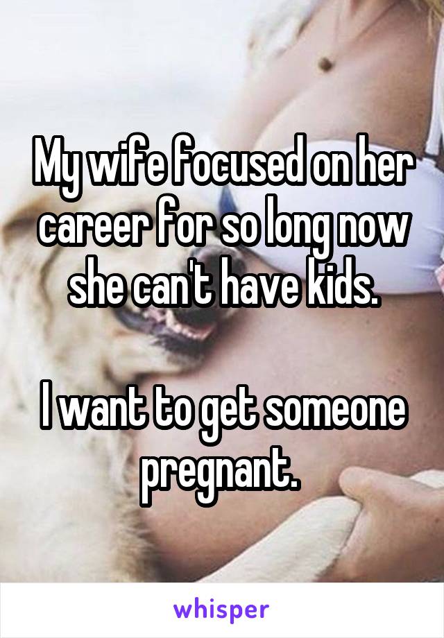 My wife focused on her career for so long now she can't have kids.

I want to get someone pregnant. 