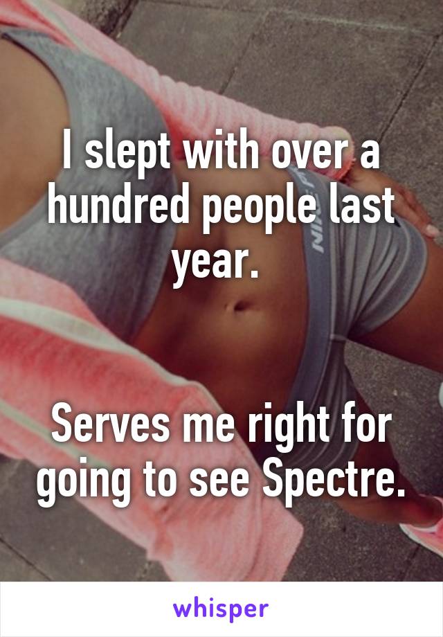 I slept with over a hundred people last year. 


Serves me right for going to see Spectre.