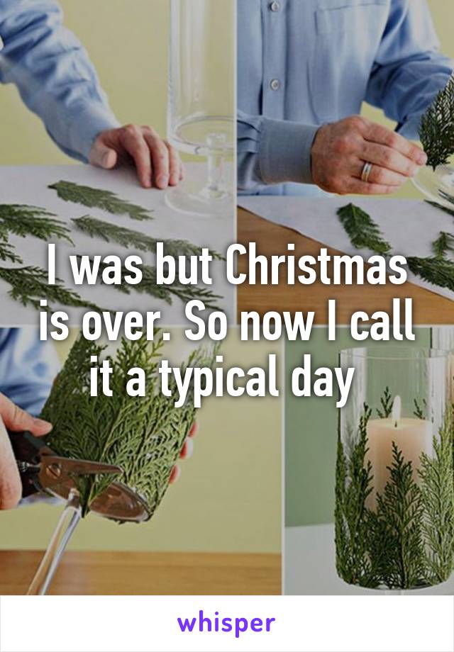 I was but Christmas is over. So now I call it a typical day 