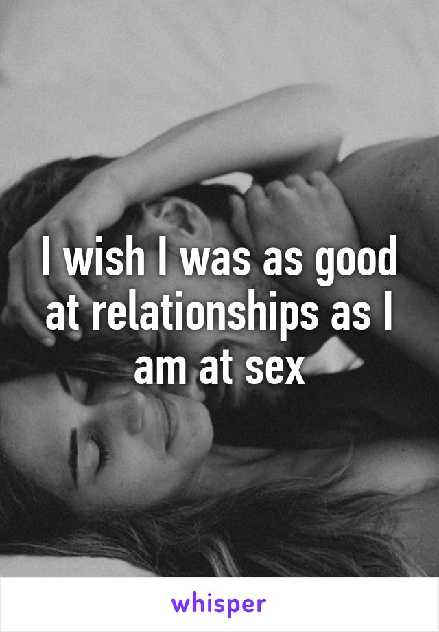 I wish I was as good at relationships as I am at sex