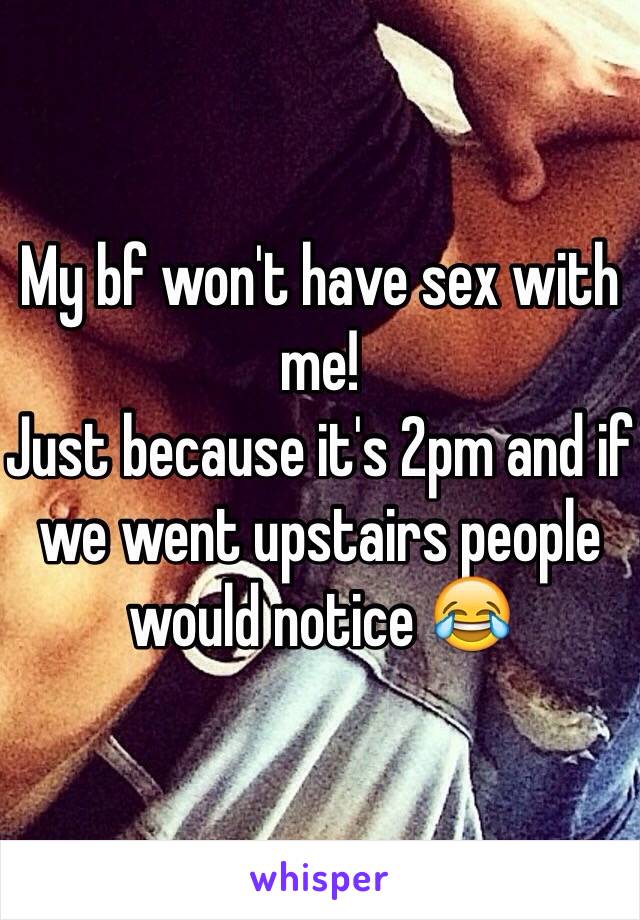 My bf won't have sex with me!
Just because it's 2pm and if we went upstairs people would notice 😂