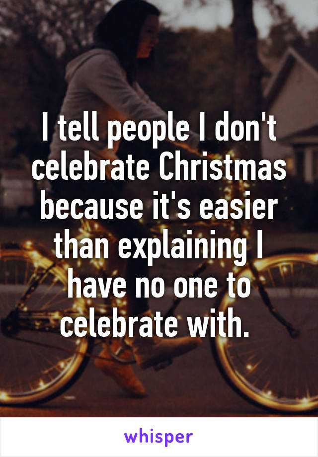 I tell people I don't celebrate Christmas because it's easier than explaining I have no one to celebrate with. 