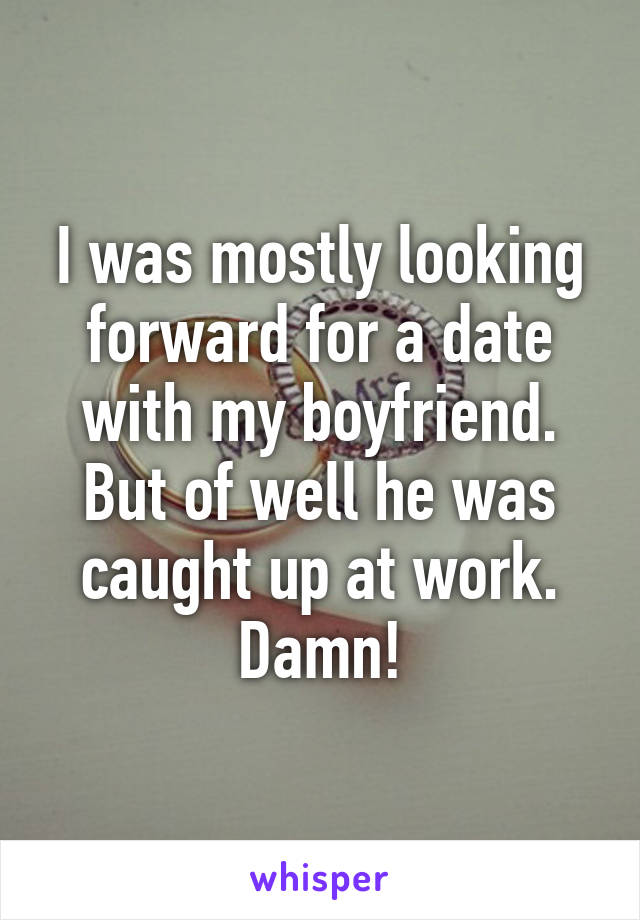 I was mostly looking forward for a date with my boyfriend. But of well he was caught up at work. Damn!