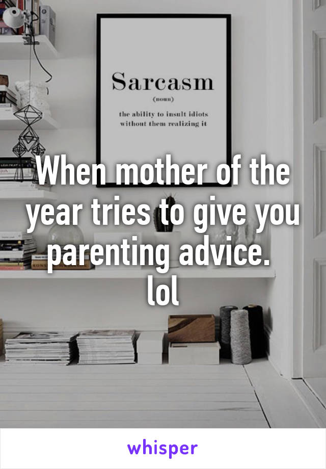 When mother of the year tries to give you parenting advice. 
lol