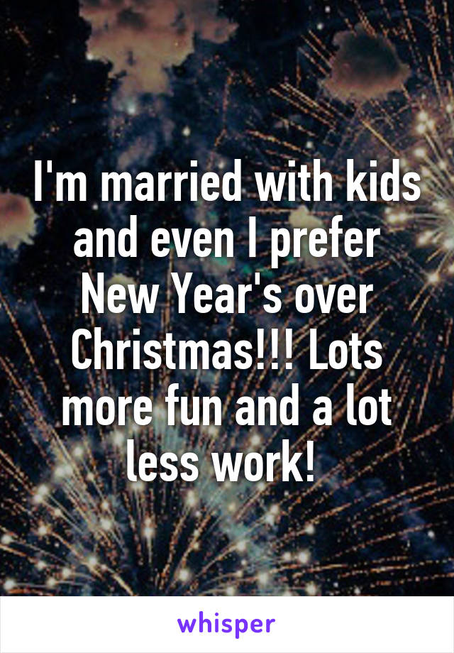 I'm married with kids and even I prefer New Year's over Christmas!!! Lots more fun and a lot less work! 