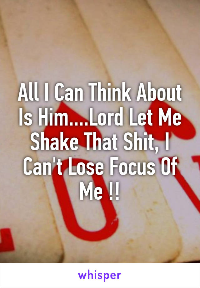 All I Can Think About Is Him....Lord Let Me Shake That Shit, I Can't Lose Focus Of Me !!