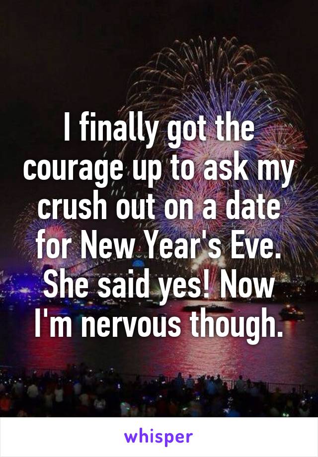 I finally got the courage up to ask my crush out on a date for New Year's Eve. She said yes! Now I'm nervous though.