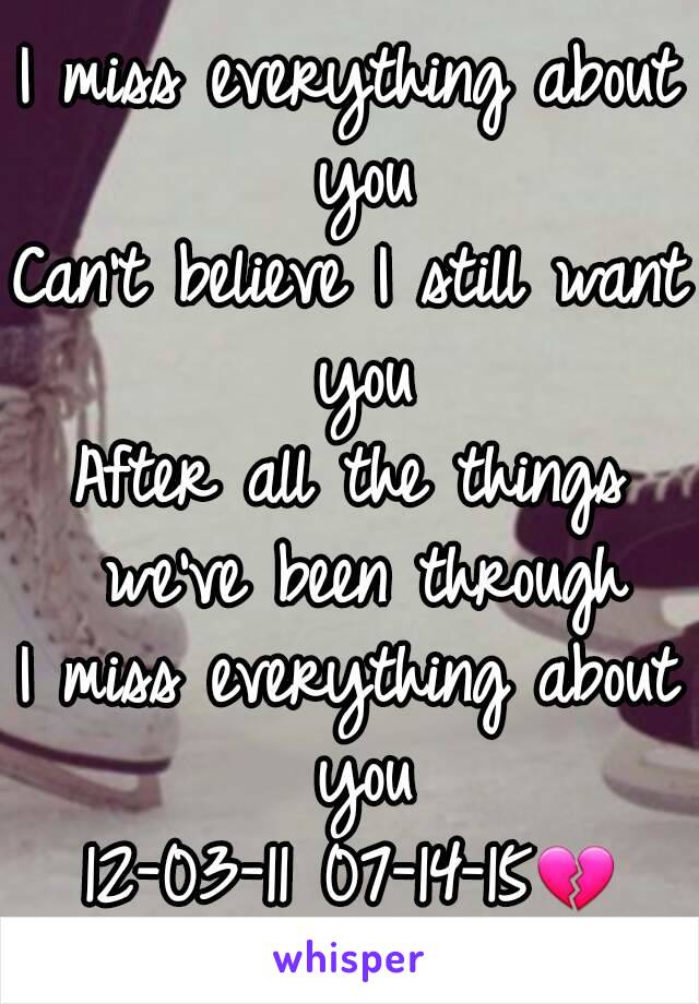 I miss everything about you
Can't believe I still want you
After all the things we've been through
I miss everything about you
12-03-11 07-14-15💔