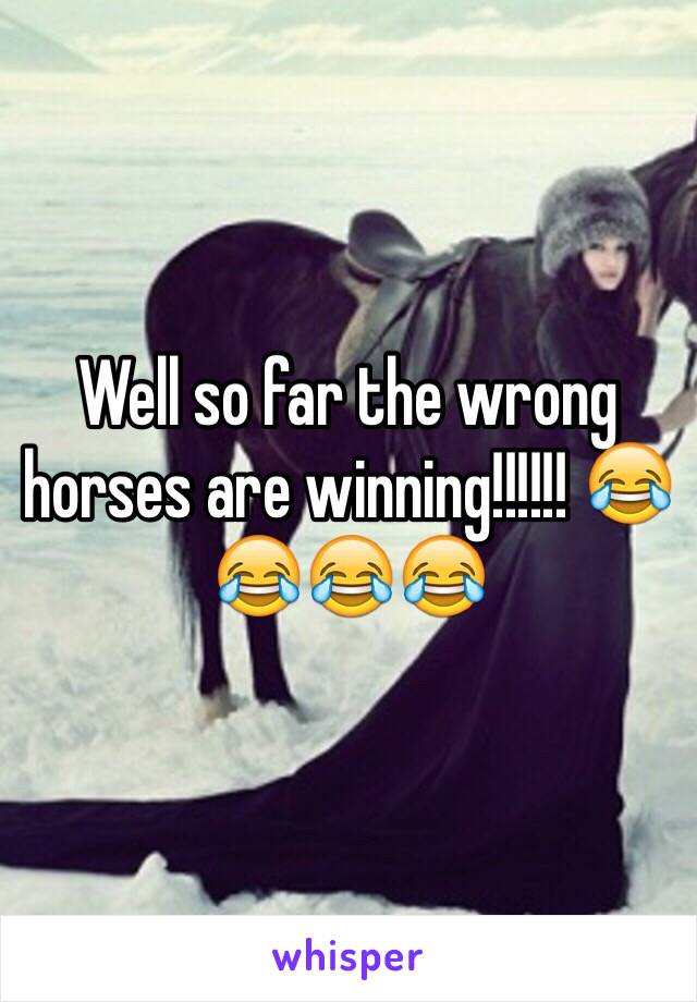 Well so far the wrong horses are winning!!!!!! 😂😂😂😂