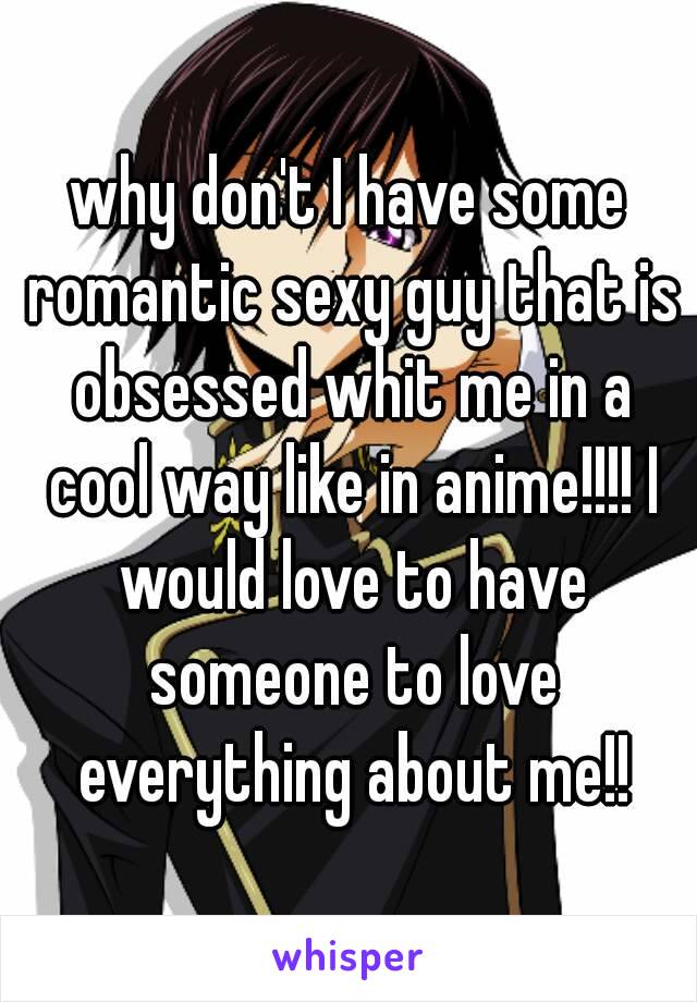 why don't I have some romantic sexy guy that is obsessed whit me in a cool way like in anime!!!! I would love to have someone to love everything about me!!