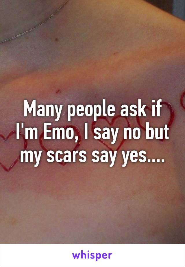 Many people ask if I'm Emo, I say no but my scars say yes....