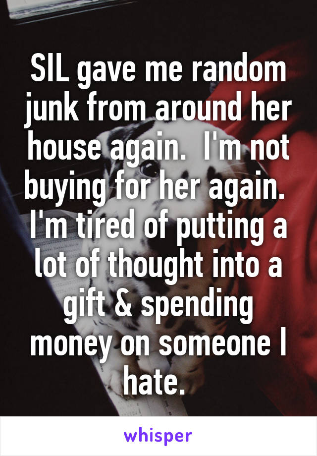 SIL gave me random junk from around her house again.  I'm not buying for her again.  I'm tired of putting a lot of thought into a gift & spending money on someone I hate. 