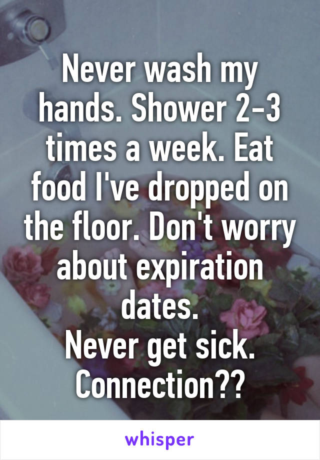 Never wash my hands. Shower 2-3 times a week. Eat food I've dropped on the floor. Don't worry about expiration dates.
Never get sick.
Connection??