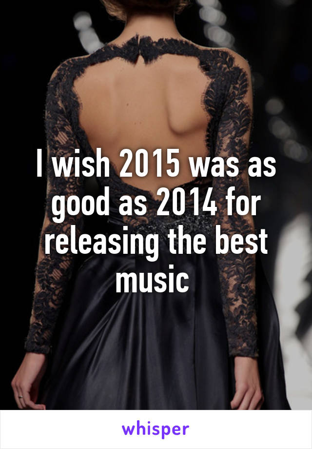 I wish 2015 was as good as 2014 for releasing the best music 