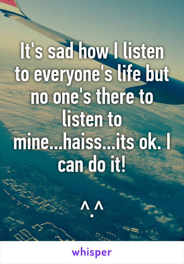 It's sad how I listen to everyone's life but no one's there to listen to mine...haiss...its ok. I can do it!

^.^