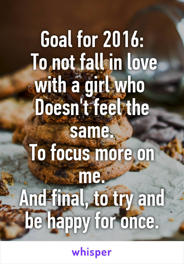 Goal for 2016:
 To not fall in love with a girl who 
Doesn't feel the same.
To focus more on me.
And final, to try and be happy for once.