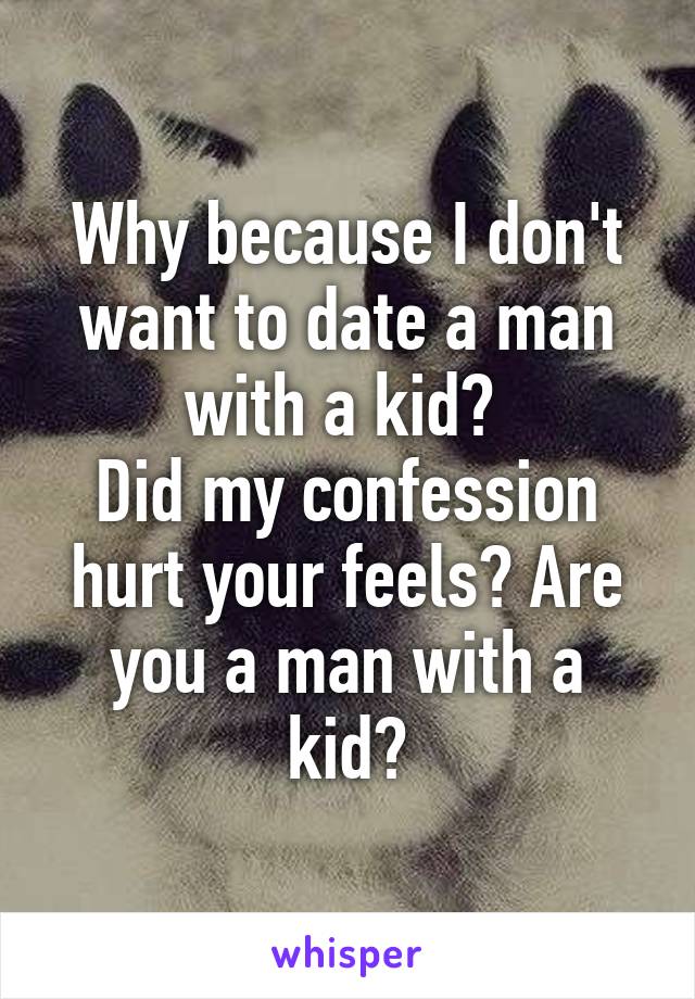 Why because I don't want to date a man with a kid? 
Did my confession hurt your feels? Are you a man with a kid?