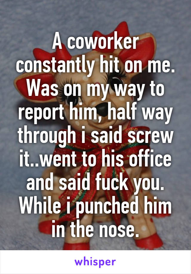 A coworker constantly hit on me. Was on my way to report him, half way through i said screw it..went to his office and said fuck you.
While i punched him in the nose.