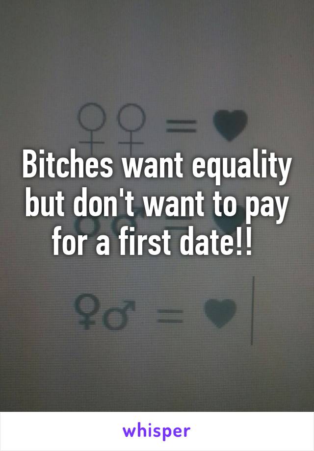 Bitches want equality but don't want to pay for a first date!! 
