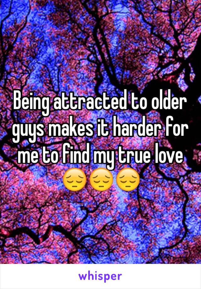 Being attracted to older guys makes it harder for me to find my true love 😔😔😔