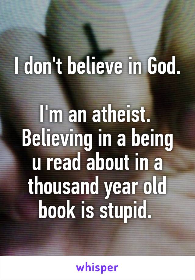 I don't believe in God. 
I'm an atheist. 
Believing in a being u read about in a thousand year old book is stupid. 