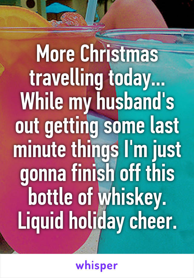 More Christmas travelling today...
While my husband's out getting some last minute things I'm just gonna finish off this bottle of whiskey. Liquid holiday cheer.