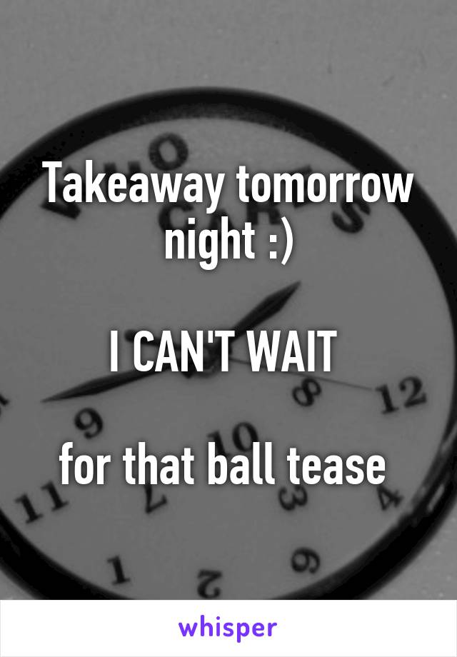 Takeaway tomorrow night :)

I CAN'T WAIT 

for that ball tease 