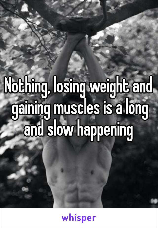 Nothing, losing weight and gaining muscles is a long and slow happening 