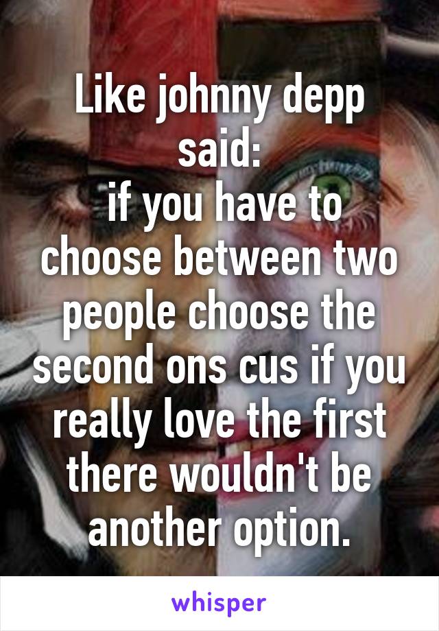 Like johnny depp said:
 if you have to choose between two people choose the second ons cus if you really love the first there wouldn't be another option.