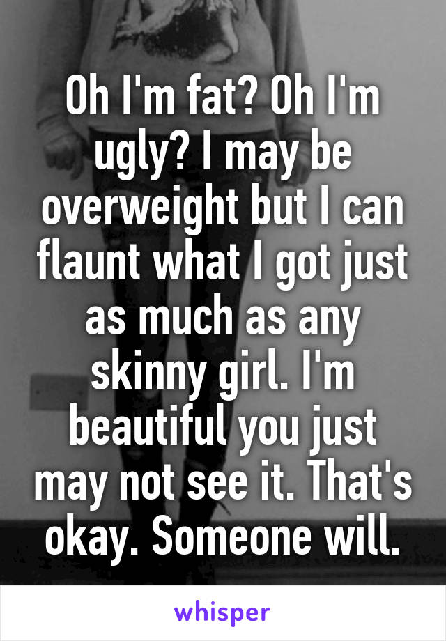 Oh I'm fat? Oh I'm ugly? I may be overweight but I can flaunt what I got just as much as any skinny girl. I'm beautiful you just may not see it. That's okay. Someone will.