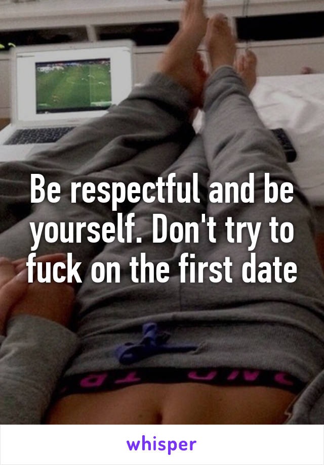 Be respectful and be yourself. Don't try to fuck on the first date